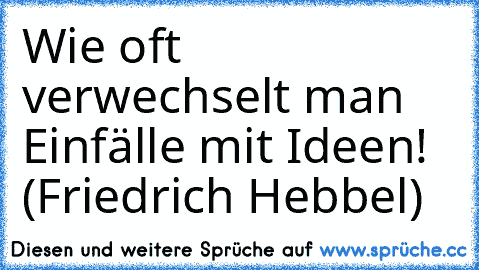 Wie oft verwechselt man Einfälle mit Ideen! (Friedrich Hebbel)