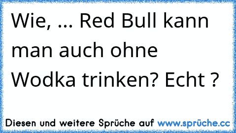 Wie, ... Red Bull kann man auch ohne Wodka trinken? Echt ?