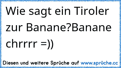 Wie sagt ein Tiroler zur Banane?
Banane chrrrr =))