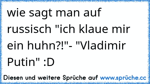 wie sagt man auf russisch "ich klaue mir ein huhn?!"- "Vladimir Putin" :D