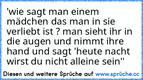 'wie sagt man einem mädchen das man in sie verliebt ist ? man sieht ihr in die augen und nimmt ihre hand und sagt 'heute nacht wirst du nicht alleine sein''