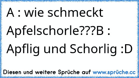 A : wie schmeckt Apfelschorle???
B : Apflig und Schorlig :D