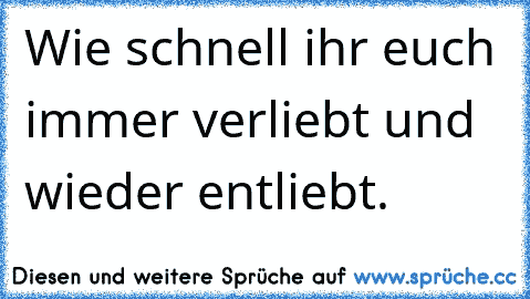 Wie schnell ihr euch immer verliebt und wieder entliebt.