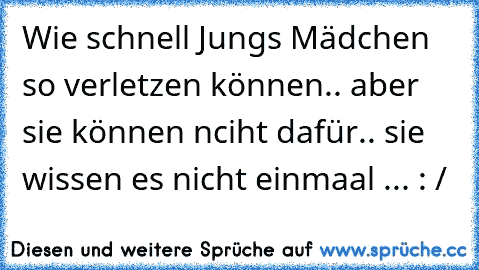 Wie schnell Jungs Mädchen so verletzen können.. aber sie können nciht dafür.. sie wissen es nicht einmaal ... : /