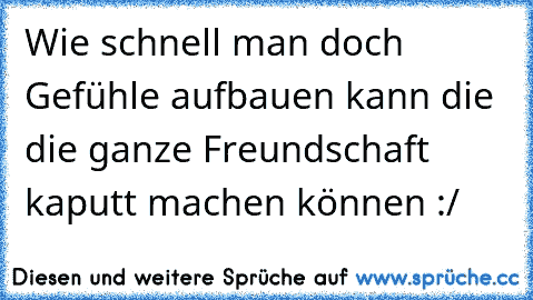 Wie schnell man doch Gefühle aufbauen kann die die ganze Freundschaft kaputt machen können :/