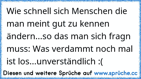 Wie schnell sich Menschen die man meint gut zu kennen ändern...so das man sich fragn muss: Was verdammt noch mal ist los...unverständlich :(