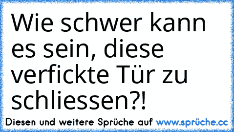 Wie schwer kann es sein, diese verfickte Tür zu schliessen?!