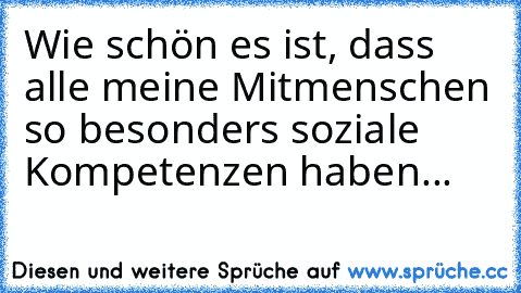 Wie schön es ist, dass alle meine Mitmenschen so besonders soziale Kompetenzen haben...