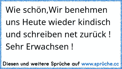 Wie schön,Wir benehmen uns Heute wieder kindisch und schreiben net zurück ! Sehr Erwachsen !