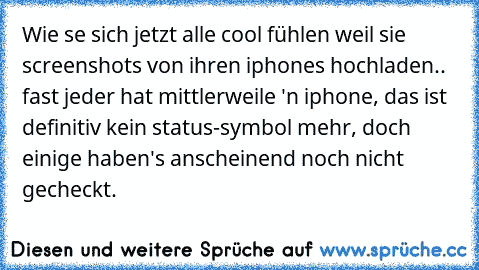 Wie se sich jetzt alle cool fühlen weil sie screenshots von ihren iphones hochladen.. fast jeder hat mittlerweile 'n iphone, das ist definitiv kein status-symbol mehr, doch einige haben's anscheinend noch nicht gecheckt.