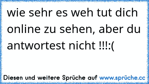 wie sehr es weh tut dich online zu sehen, aber du antwortest nicht !!!:(