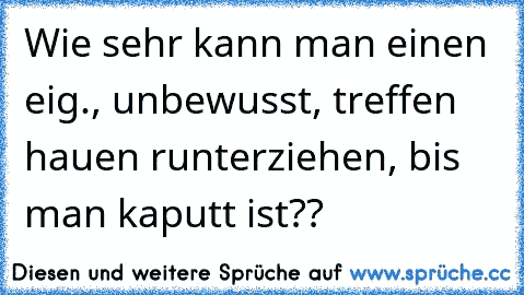 Wie sehr kann man einen eig., unbewusst, treffen hauen runterziehen, bis man kaputt ist??