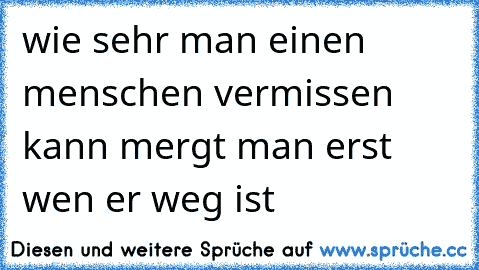 wie sehr man einen menschen vermissen kann mergt man erst wen er weg ist