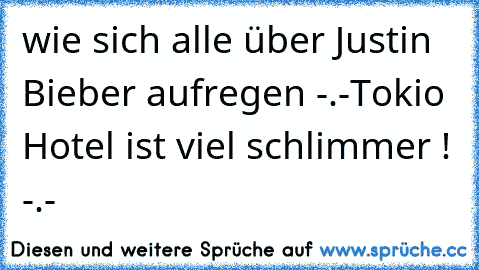 wie sich alle über Justin Bieber aufregen -.-
Tokio Hotel ist viel schlimmer ! -.-