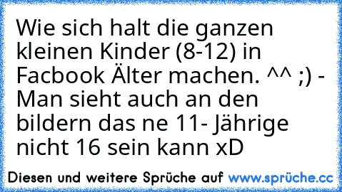 Wie sich halt die ganzen kleinen Kinder (8-12) in Facbook Älter machen. ^^ ;) - Man sieht auch an den bildern das ne 11- Jährige nicht 16 sein kann xD