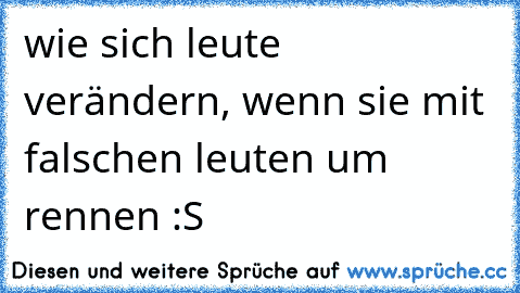 wie sich leute verändern, wenn sie mit falschen leuten um rennen :S