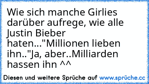 Wie sich manche Girlies darüber aufrege, wie alle Justin Bieber haten...
"Millionen lieben ihn.."
Ja, aber..
Milliarden hassen ihn ^^
♥