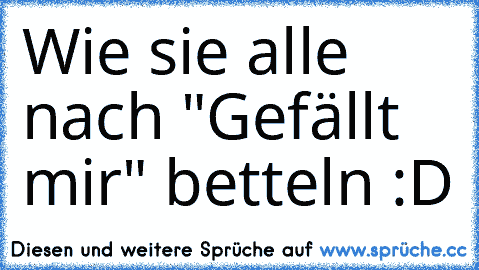 Wie sie alle nach "Gefällt mir" betteln :D