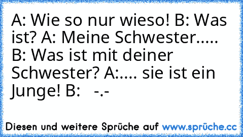 A: Wie so nur wieso! B: Was ist? A: Meine Schwester..... B: Was ist mit deiner Schwester? A:.... sie ist ein Junge! B:   -.-