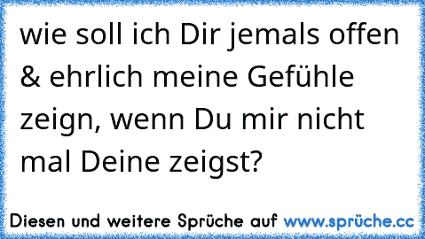 wie soll ich Dir jemals offen & ehrlich meine Gefühle zeign, wenn Du mir nicht mal Deine zeigst?