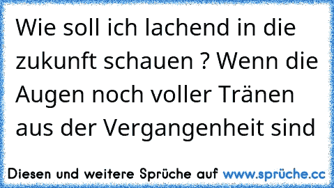 Wie soll ich lachend in die zukunft schauen ? Wenn die Augen noch voller Tränen aus der Vergangenheit sind