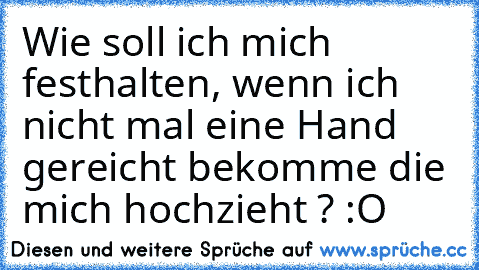 Wie soll ich mich festhalten, wenn ich nicht mal eine Hand gereicht bekomme die mich hochzieht ? :O