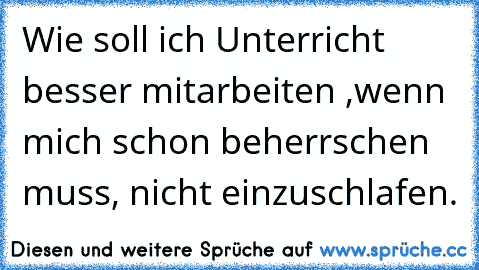 Wie soll ich Unterricht besser mitarbeiten ,wenn mich schon beherrschen muss, nicht einzuschlafen.