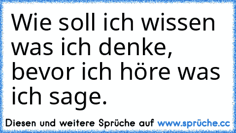 Wie soll ich wissen was ich denke, bevor ich höre was ich sage.