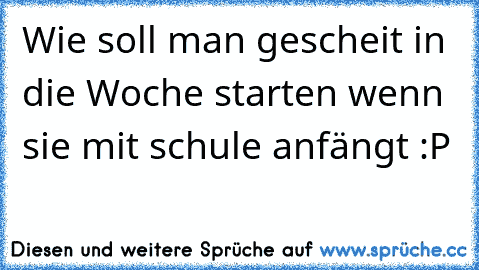 Wie soll man gescheit in die Woche starten wenn sie mit schule anfängt :P