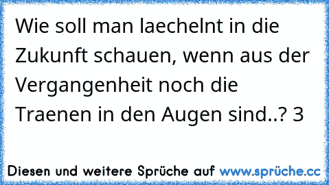 Wie soll man laechelnt in die Zukunft schauen, wenn aus der Vergangenheit noch die Traenen in den Augen sind..? ♥3