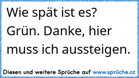 Wie spät ist es? Grün. Danke, hier muss ich aussteigen.