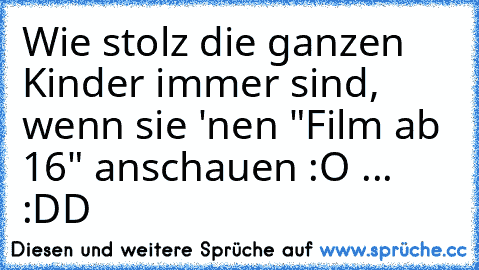 Wie stolz die ganzen Kinder immer sind, wenn sie 'nen "Film ab 16" anschauen :O ... :DD