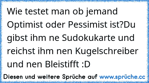 Wie testet man ob jemand Optimist oder Pessimist ist?
Du gibst ihm ne Sudokukarte und reichst ihm nen Kugelschreiber und nen Bleistifft :D