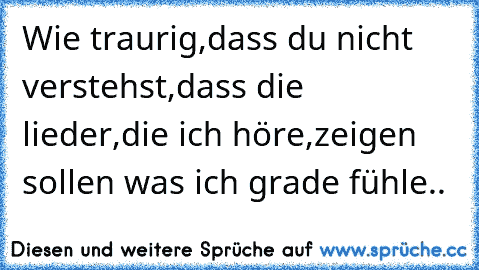 Wie traurig,dass du nicht verstehst,dass die lieder,die ich höre,zeigen sollen was ich grade fühle..