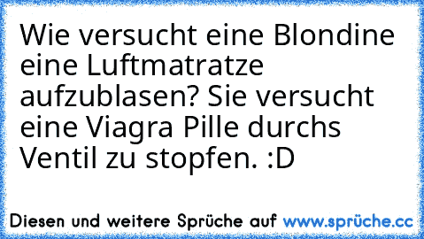 Wie versucht eine Blondine eine Luftmatratze aufzublasen? Sie versucht eine Viagra Pille durchs Ventil zu stopfen. :D