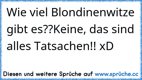 Wie viel Blondinenwitze gibt es??
Keine, das sind alles Tatsachen!! xD