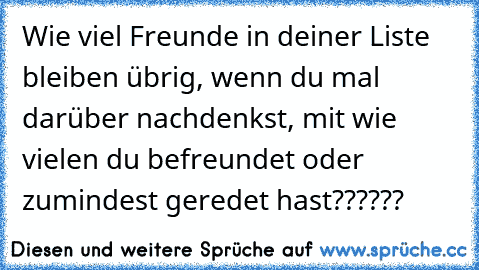 Wie viel Freunde in deiner Liste bleiben übrig, wenn du mal darüber nachdenkst, mit wie vielen du befreundet oder zumindest geredet hast??????