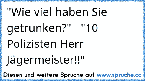 "Wie viel haben Sie getrunken?" - "10 Polizisten Herr Jägermeister!!"