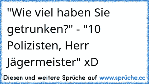 "Wie viel haben Sie getrunken?" - "10 Polizisten, Herr Jägermeister" xD