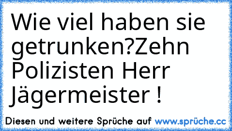 Wie viel haben sie getrunken?
Zehn Polizisten Herr Jägermeister !