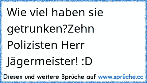 Wie viel haben sie getrunken?
Zehn Polizisten Herr Jägermeister! :D