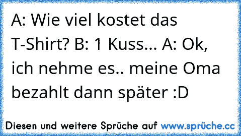 A: Wie viel kostet das T-Shirt? B: 1 Kuss... A: Ok, ich nehme es.. meine Oma bezahlt dann später :D♥