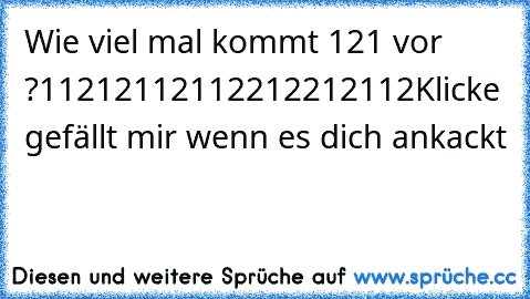 Wie viel mal kommt 121 vor ?
11212112112212212112
Klicke gefällt mir wenn es dich ankackt