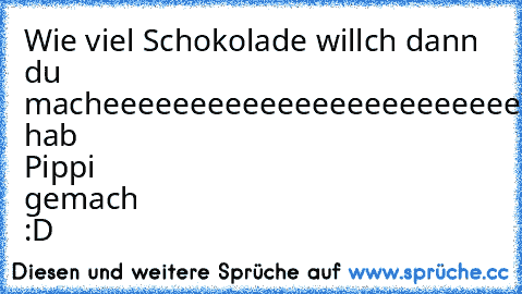 Wie viel Schokolade willch dann du macheeeeeeeeeeeeeeeeeeeeeeee????
Ich hab Pippi gemach :D