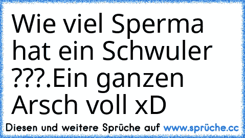 Wie viel Sperma hat ein Schwuler ???
.Ein ganzen Arsch voll xD