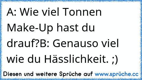 A: Wie viel Tonnen Make-Up hast du drauf?
B: Genauso viel wie du Hässlichkeit. ;)