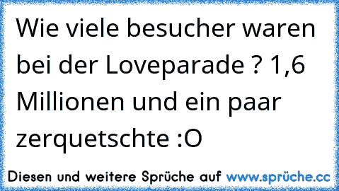 Wie viele besucher waren bei der Loveparade ? 1,6 Millionen und ein paar zerquetschte :O