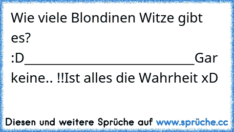 Wie viele Blondinen Witze gibt es?  :D
_____________________________
Gar keine.. !!
Ist alles die Wahrheit xD