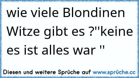 wie viele Blondinen Witze gibt es ?
''keine es ist alles war ''