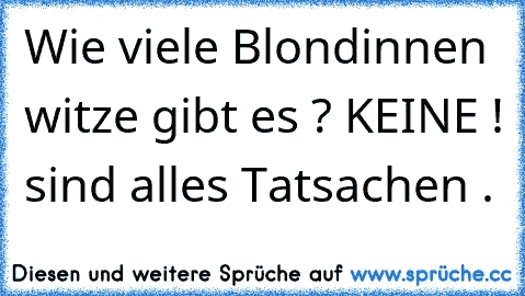 Wie viele Blondinnen witze gibt es ? KEINE ! sind alles Tatsachen .